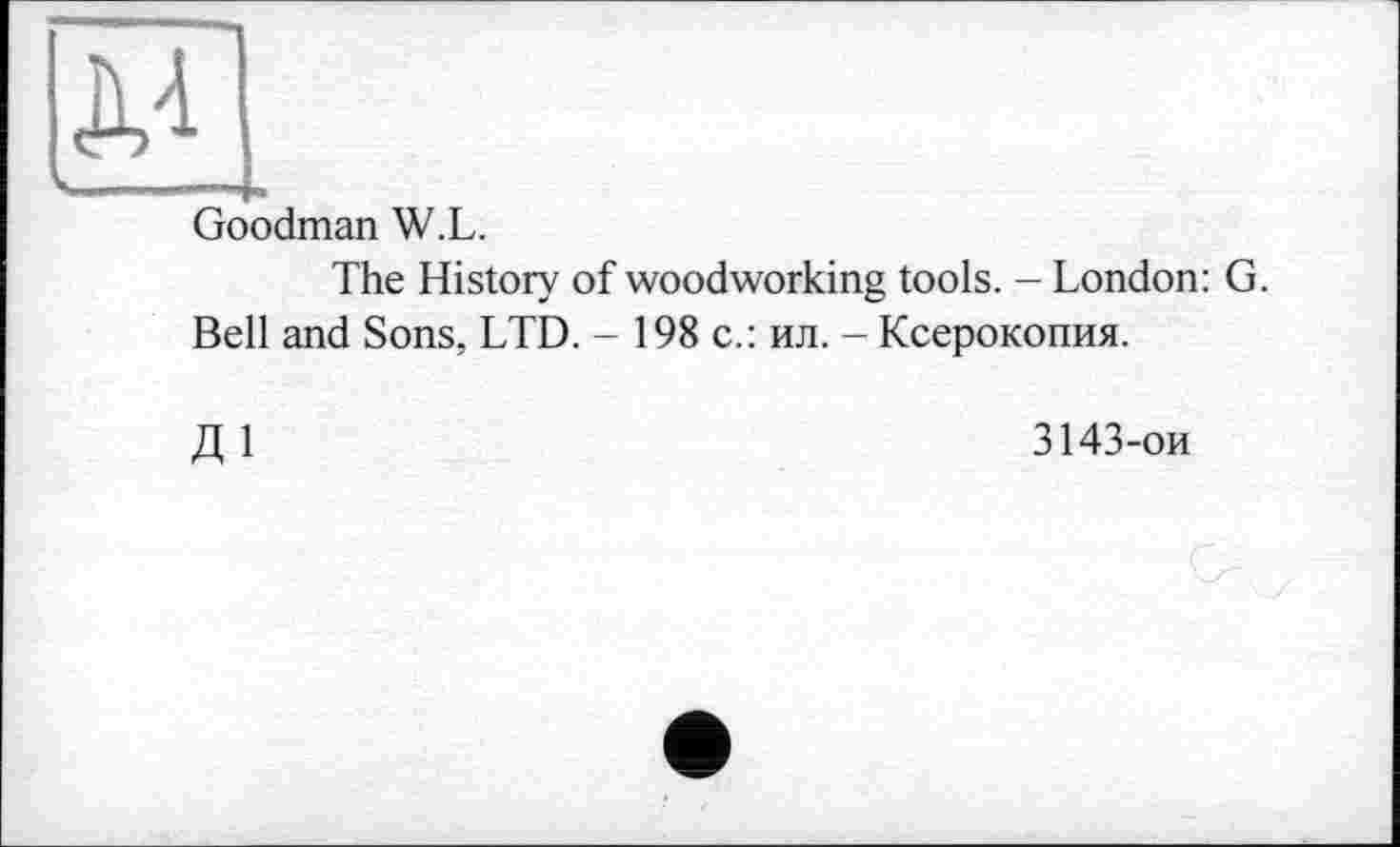 ﻿Goodman W.L.
The History of woodworking tools. - London: G. Bell and Sons, LTD. - 198 с.: ил. - Ксерокопия.
Д 1
3143-ои